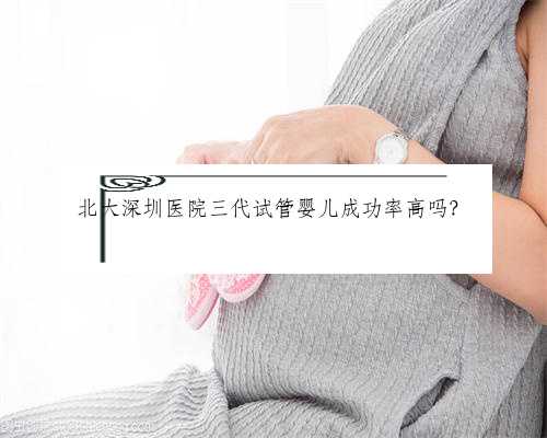 北大深圳医院三代试管婴儿成功率高吗？