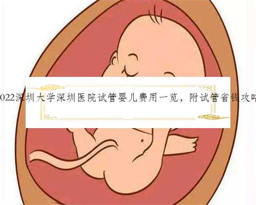 2022深圳大学深圳医院试管婴儿费用一览，附试管省钱攻略